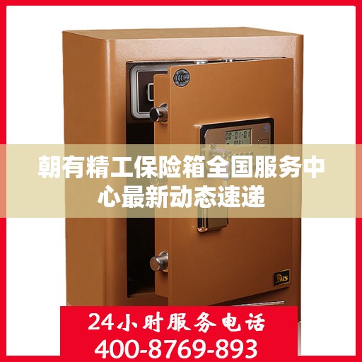 朝有精工保险箱全国服务中心最新动态速递