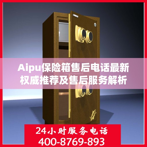 Aipu保险箱售后电话最新权威推荐及售后服务解析