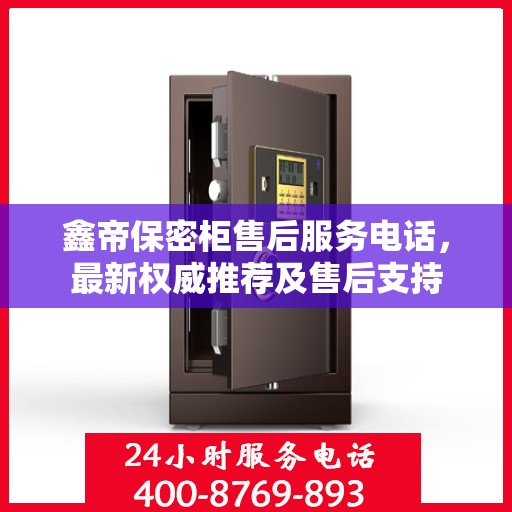 鑫帝保密柜售后服务电话，最新权威推荐及售后支持