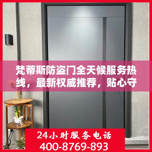 梵蒂斯防盗门全天候服务热线，最新权威推荐，贴心守护您的安全门户