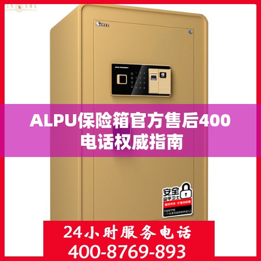 ALPU保险箱官方售后400电话权威指南