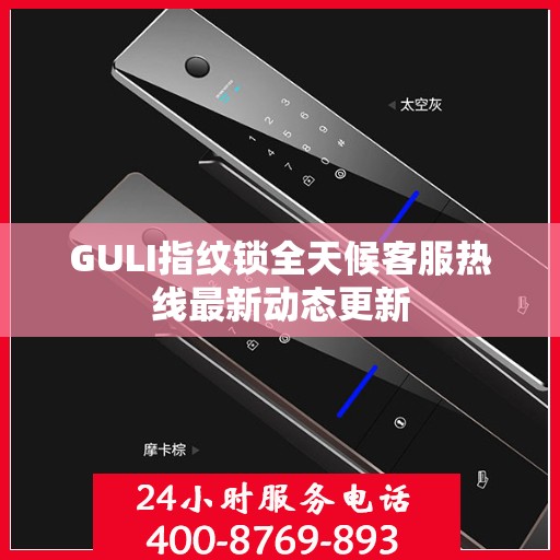 GULI指纹锁全天候客服热线最新动态更新