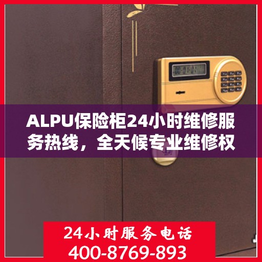ALPU保险柜24小时维修服务热线，全天候专业维修权威指南