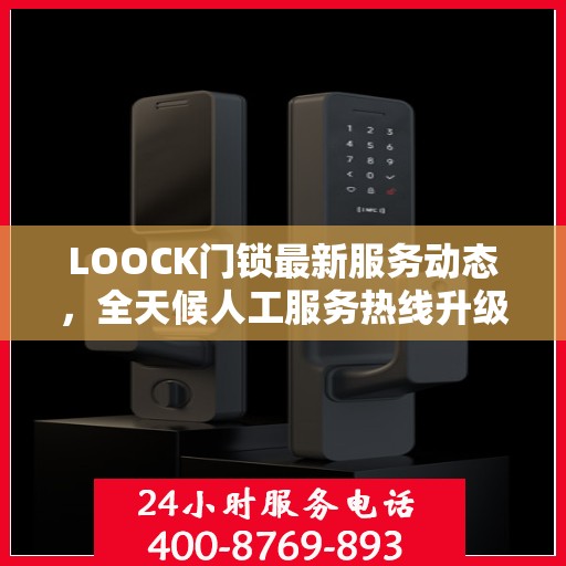 LOOCK门锁最新服务动态，全天候人工服务热线升级与最新进展
