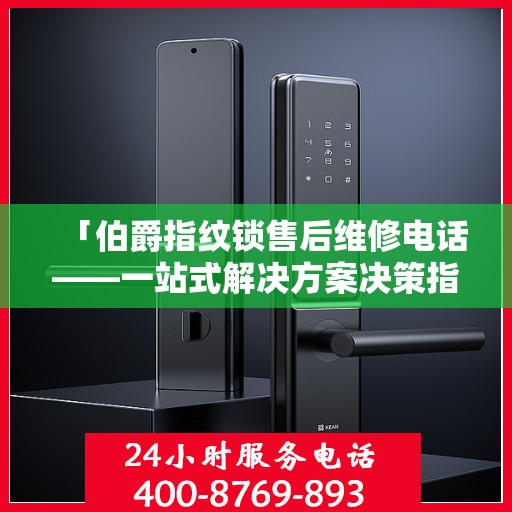 「伯爵指纹锁售后维修电话——一站式解决方案决策指南」