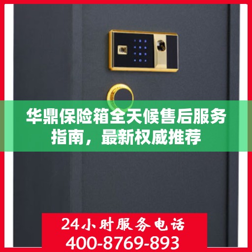 华鼎保险箱全天候售后服务指南，最新权威推荐