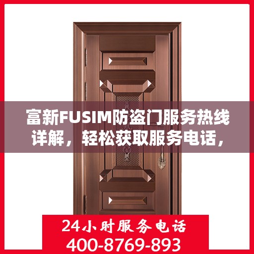 富新FUSIM防盗门服务热线详解，轻松获取服务电话，一站式解决您的疑问和需求