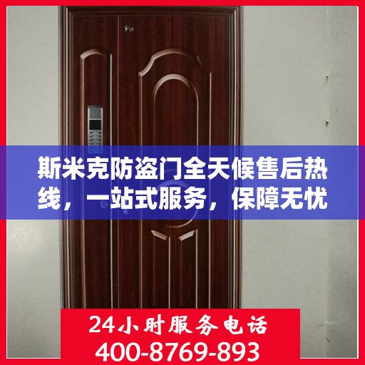 斯米克防盗门全天候售后热线，一站式服务，保障无忧！