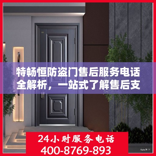 特畅恒防盗门售后服务电话全解析，一站式了解售后支持联系方式