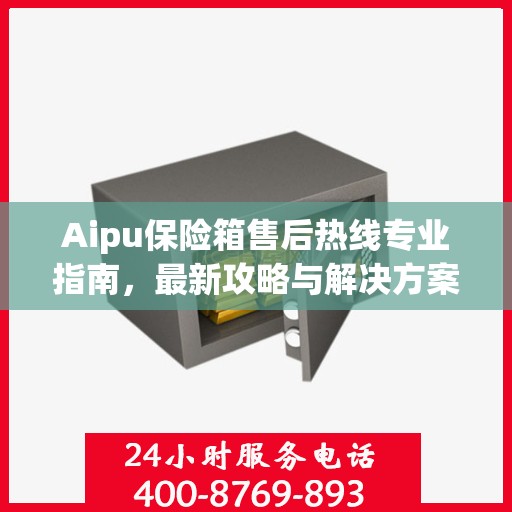 Aipu保险箱售后热线专业指南，最新攻略与解决方案