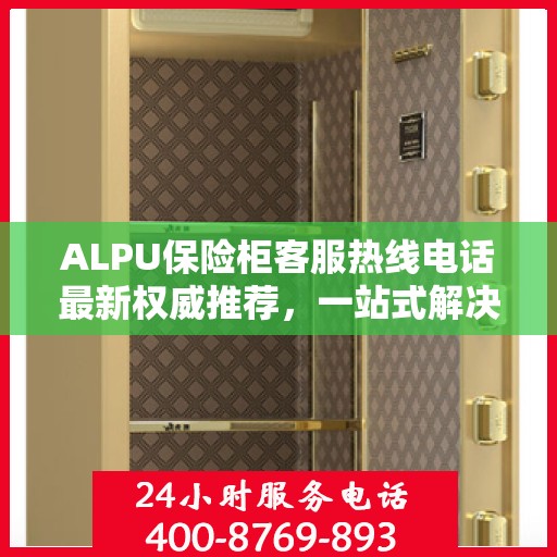 ALPU保险柜客服热线电话最新权威推荐，一站式解决您的疑问与需求