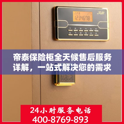 帝泰保险柜全天候售后服务详解，一站式解决您的需求攻略