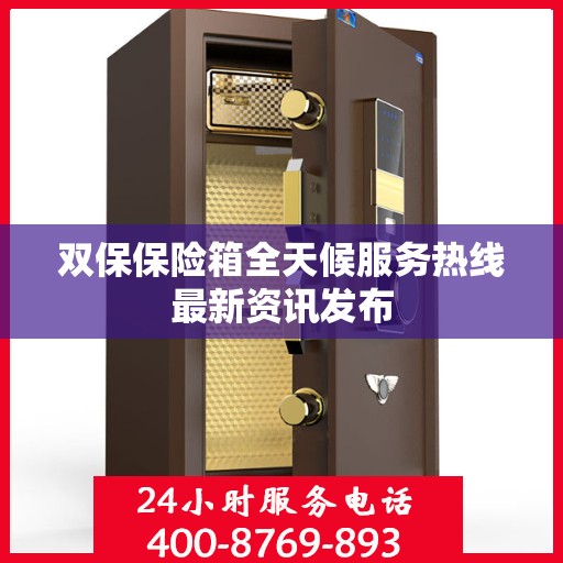 双保保险箱全天候服务热线最新资讯发布