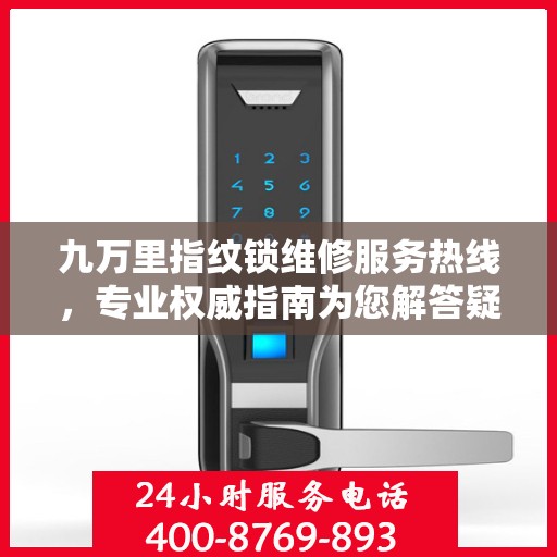 九万里指纹锁维修服务热线，专业权威指南为您解答疑难困惑