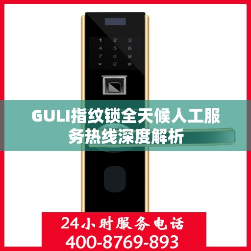 GULI指纹锁全天候人工服务热线深度解析