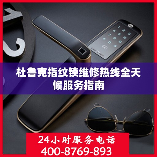杜鲁克指纹锁维修热线全天候服务指南