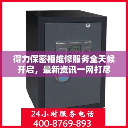 得力保密柜维修服务全天候开启，最新资讯一网打尽