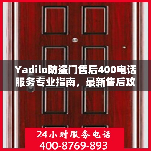 Yadilo防盗门售后400电话服务专业指南，最新售后攻略与指南