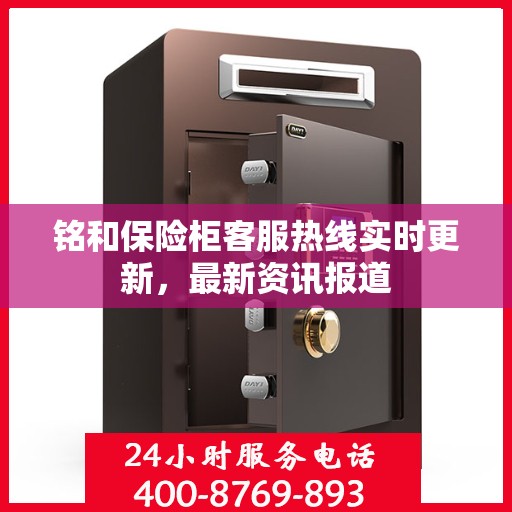 铭和保险柜客服热线实时更新，最新资讯报道