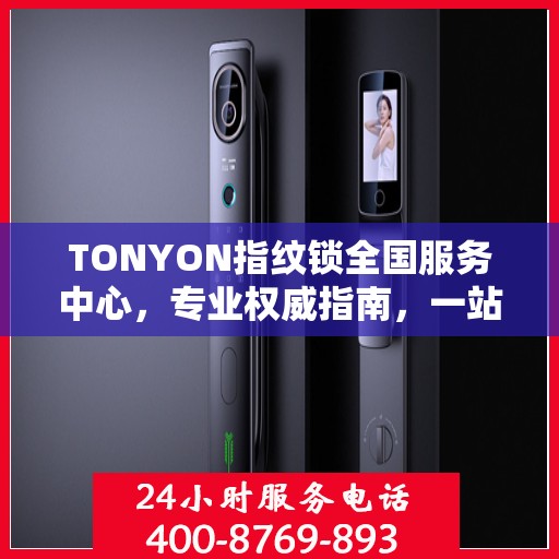 TONYON指纹锁全国服务中心，专业权威指南，一站式解决您的安全锁事需求