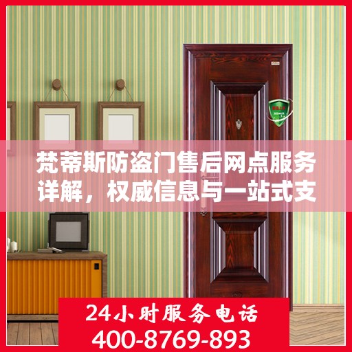 梵蒂斯防盗门售后网点服务详解，权威信息与一站式支持