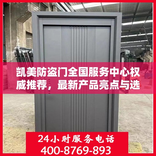 凯美防盗门全国服务中心权威推荐，最新产品亮点与选购指南