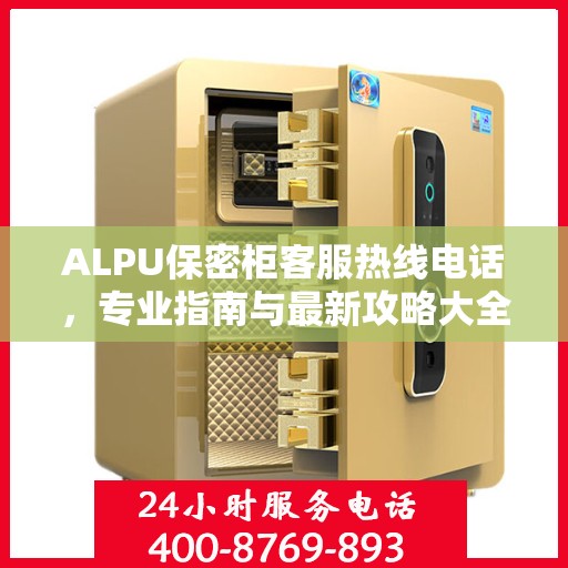 ALPU保密柜客服热线电话，专业指南与最新攻略大全