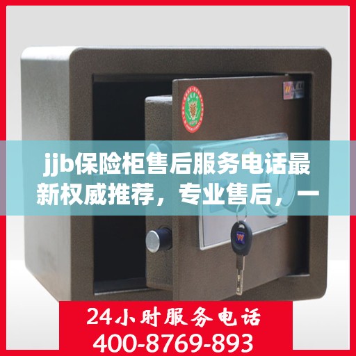 jjb保险柜售后服务电话最新权威推荐，专业售后，一键解决您的保险柜问题