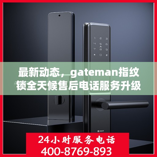 最新动态，gateman指纹锁全天候售后电话服务升级通知