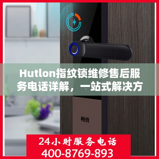 Hutlon指纹锁维修售后服务电话详解，一站式解决方案全攻略
