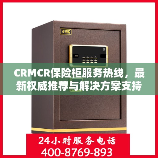 CRMCR保险柜服务热线，最新权威推荐与解决方案支持