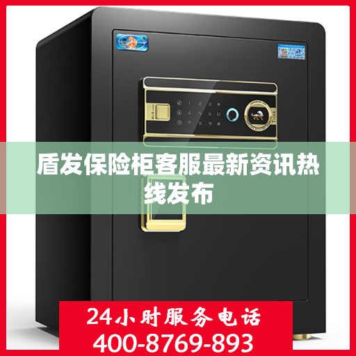 盾发保险柜客服最新资讯热线发布