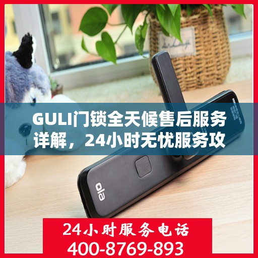 GULI门锁全天候售后服务详解，24小时无忧服务攻略