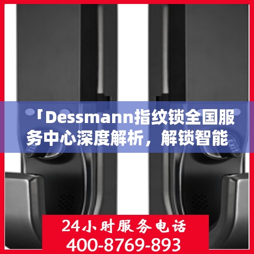 「Dessmann指纹锁全国服务中心深度解析，解锁智能安全新篇章」