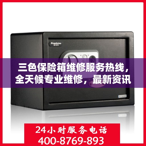 三色保险箱维修服务热线，全天候专业维修，最新资讯速览