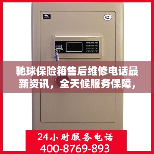 驰球保险箱售后维修电话最新资讯，全天候服务保障，让您无忧使用保险箱