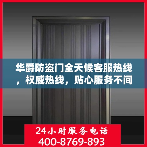 华爵防盗门全天候客服热线，权威热线，贴心服务不间断
