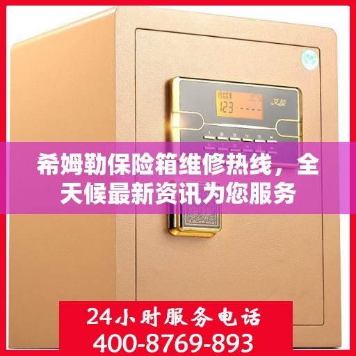 希姆勒保险箱维修热线，全天候最新资讯为您服务