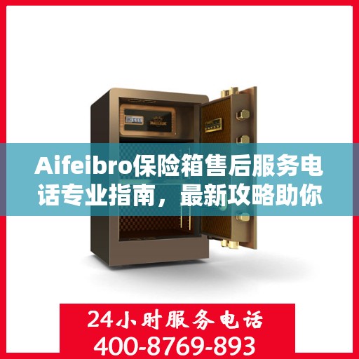 Aifeibro保险箱售后服务电话专业指南，最新攻略助你无忧售后