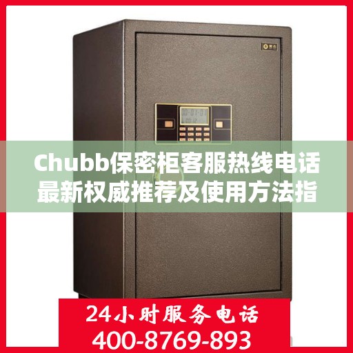 Chubb保密柜客服热线电话最新权威推荐及使用方法指南