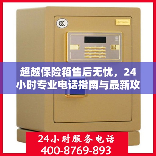 超越保险箱售后无忧，24小时专业电话指南与最新攻略速递