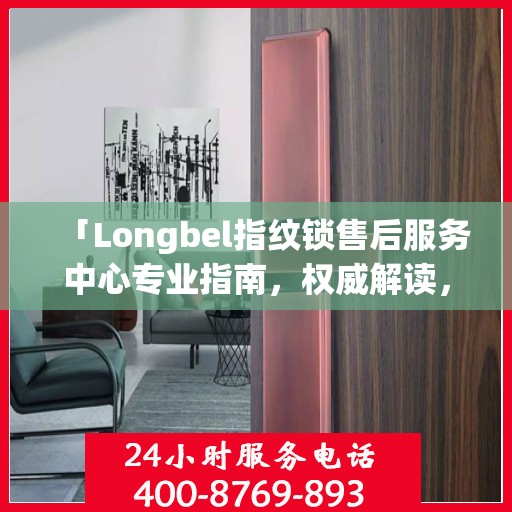 「Longbel指纹锁售后服务中心专业指南，权威解读，无忧服务体验」