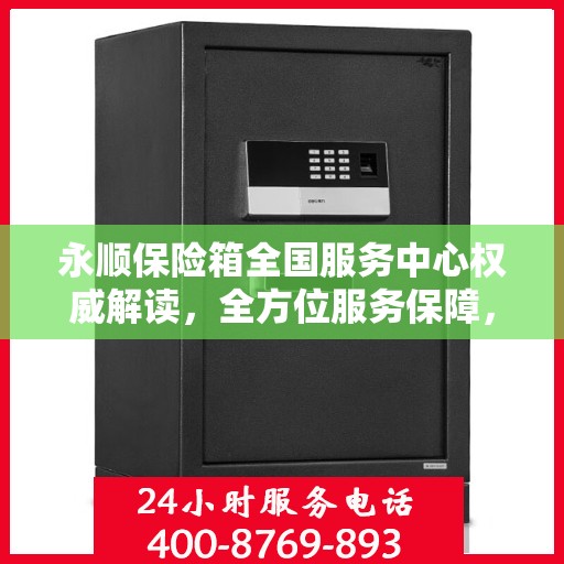 永顺保险箱全国服务中心权威解读，全方位服务保障，让您安心无忧