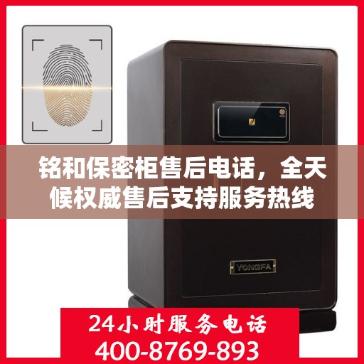 铭和保密柜售后电话，全天候权威售后支持服务热线