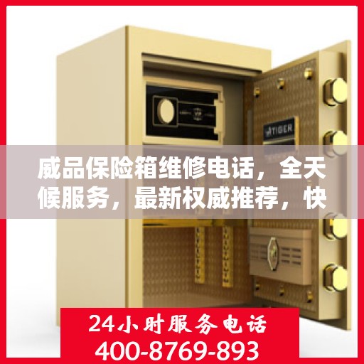 威品保险箱维修电话，全天候服务，最新权威推荐，快速响应需求！