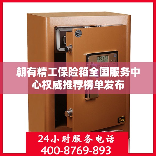 朝有精工保险箱全国服务中心权威推荐榜单发布