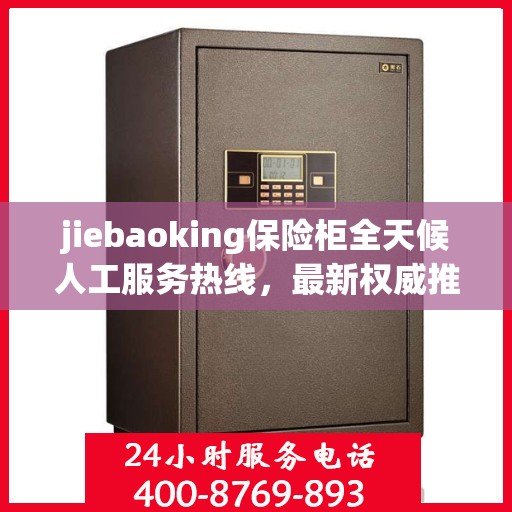 jiebaoking保险柜全天候人工服务热线，最新权威推荐及用户指南