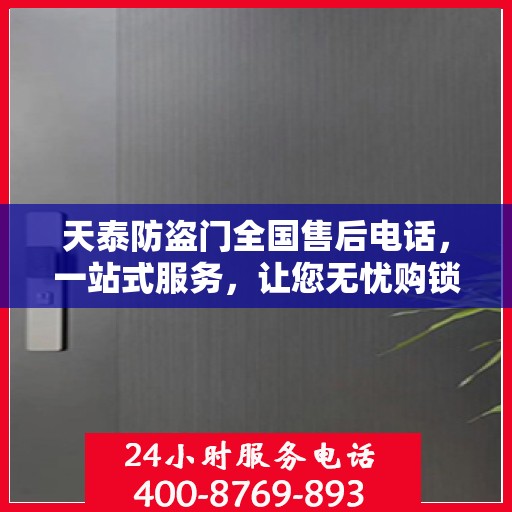 天泰防盗门全国售后电话，一站式服务，让您无忧购锁！