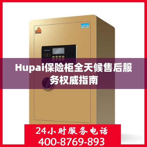 Hupai保险柜全天候售后服务权威指南