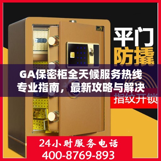 GA保密柜全天候服务热线专业指南，最新攻略与解决方案